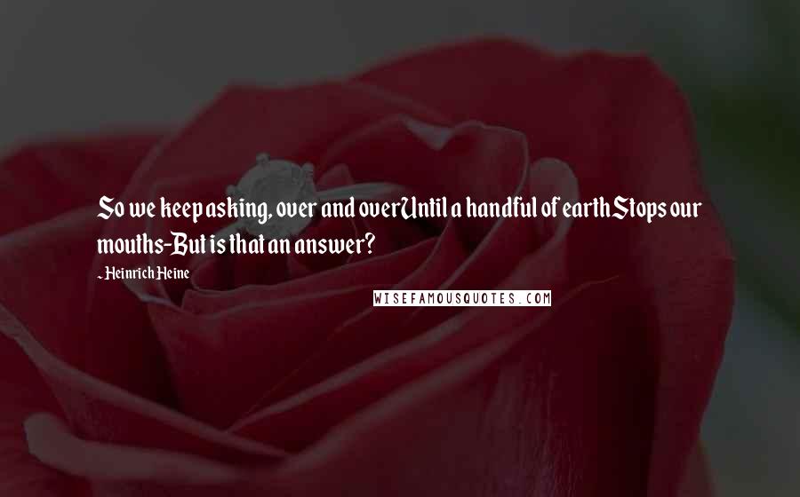 Heinrich Heine Quotes: So we keep asking, over and overUntil a handful of earthStops our mouths-But is that an answer?