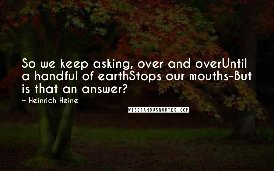 Heinrich Heine Quotes: So we keep asking, over and overUntil a handful of earthStops our mouths-But is that an answer?