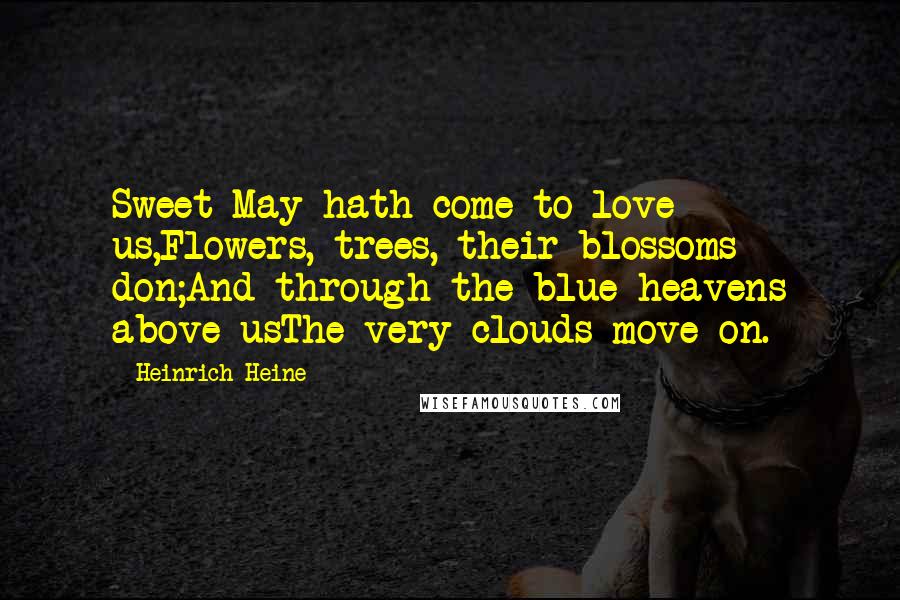 Heinrich Heine Quotes: Sweet May hath come to love us,Flowers, trees, their blossoms don;And through the blue heavens above usThe very clouds move on.