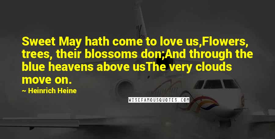 Heinrich Heine Quotes: Sweet May hath come to love us,Flowers, trees, their blossoms don;And through the blue heavens above usThe very clouds move on.