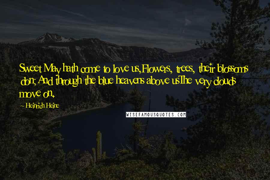 Heinrich Heine Quotes: Sweet May hath come to love us,Flowers, trees, their blossoms don;And through the blue heavens above usThe very clouds move on.