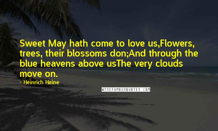 Heinrich Heine Quotes: Sweet May hath come to love us,Flowers, trees, their blossoms don;And through the blue heavens above usThe very clouds move on.