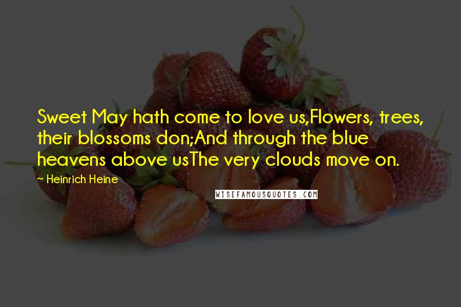 Heinrich Heine Quotes: Sweet May hath come to love us,Flowers, trees, their blossoms don;And through the blue heavens above usThe very clouds move on.