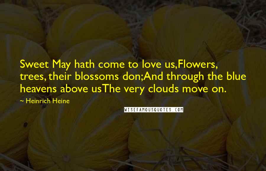 Heinrich Heine Quotes: Sweet May hath come to love us,Flowers, trees, their blossoms don;And through the blue heavens above usThe very clouds move on.