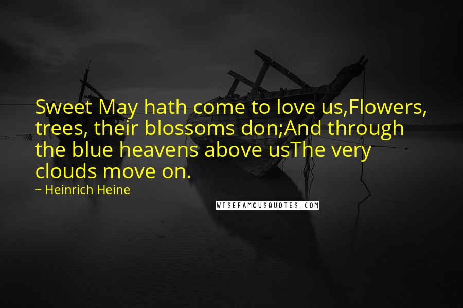 Heinrich Heine Quotes: Sweet May hath come to love us,Flowers, trees, their blossoms don;And through the blue heavens above usThe very clouds move on.