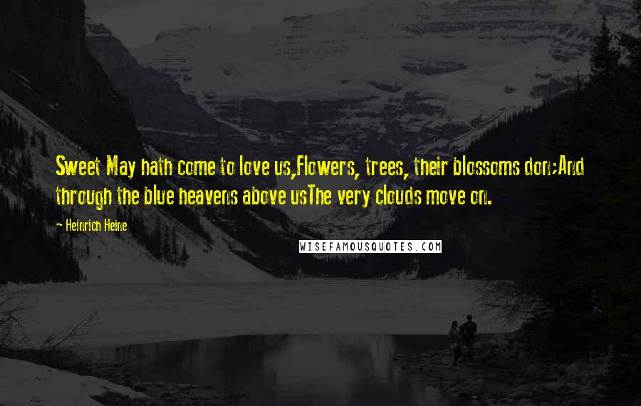 Heinrich Heine Quotes: Sweet May hath come to love us,Flowers, trees, their blossoms don;And through the blue heavens above usThe very clouds move on.