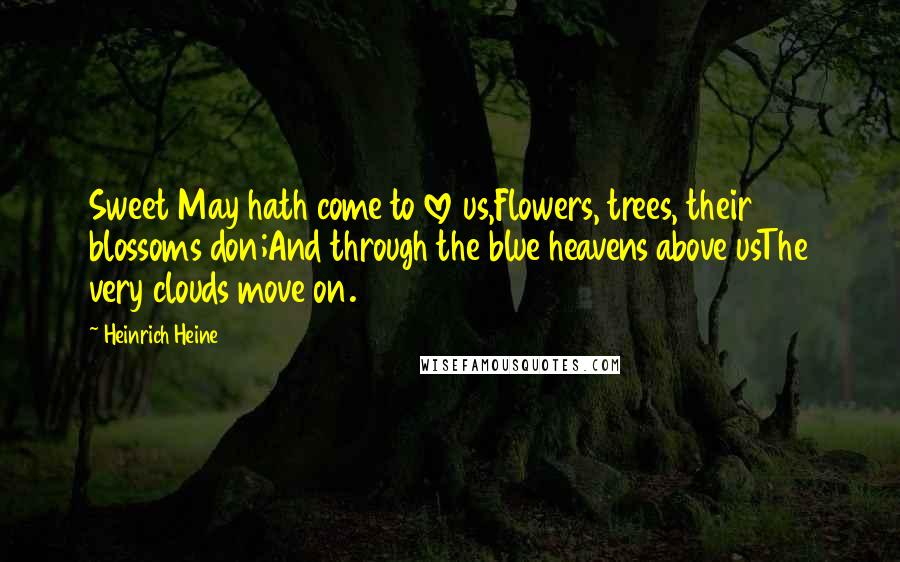 Heinrich Heine Quotes: Sweet May hath come to love us,Flowers, trees, their blossoms don;And through the blue heavens above usThe very clouds move on.