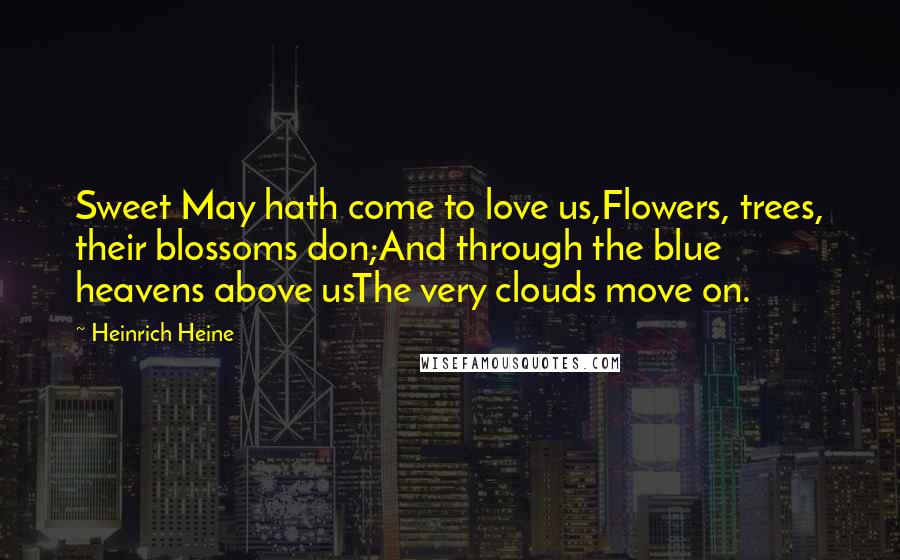 Heinrich Heine Quotes: Sweet May hath come to love us,Flowers, trees, their blossoms don;And through the blue heavens above usThe very clouds move on.