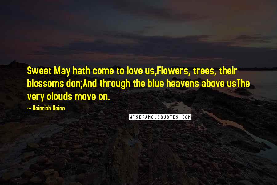 Heinrich Heine Quotes: Sweet May hath come to love us,Flowers, trees, their blossoms don;And through the blue heavens above usThe very clouds move on.