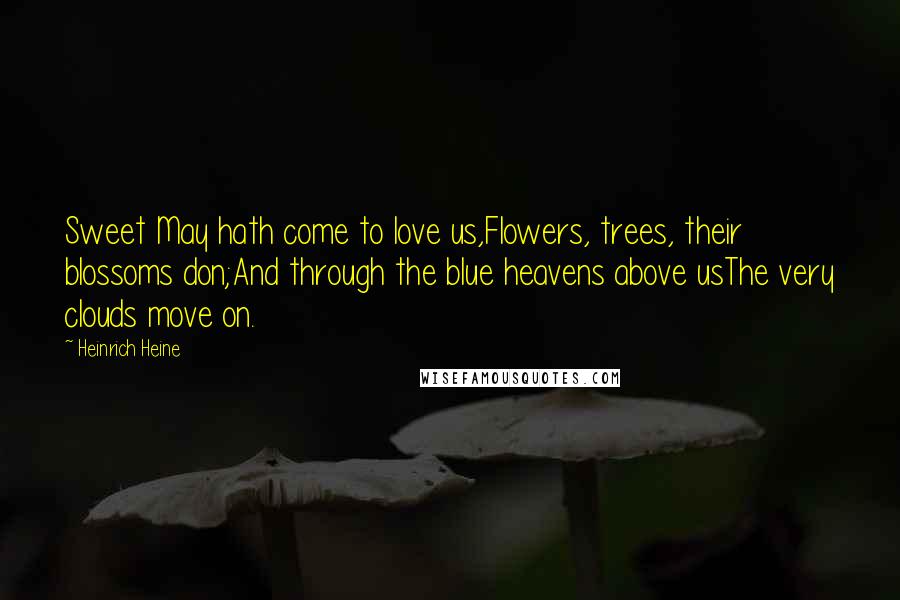 Heinrich Heine Quotes: Sweet May hath come to love us,Flowers, trees, their blossoms don;And through the blue heavens above usThe very clouds move on.