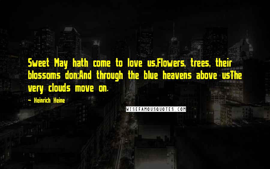 Heinrich Heine Quotes: Sweet May hath come to love us,Flowers, trees, their blossoms don;And through the blue heavens above usThe very clouds move on.