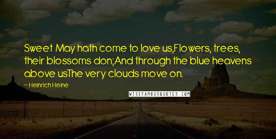 Heinrich Heine Quotes: Sweet May hath come to love us,Flowers, trees, their blossoms don;And through the blue heavens above usThe very clouds move on.