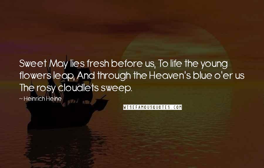 Heinrich Heine Quotes: Sweet May lies fresh before us, To life the young flowers leap, And through the Heaven's blue o'er us The rosy cloudlets sweep.