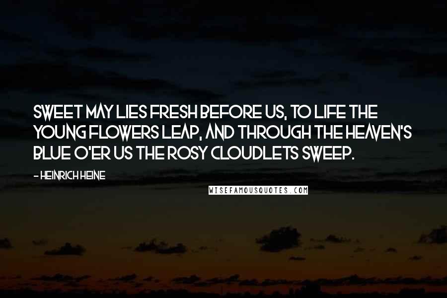 Heinrich Heine Quotes: Sweet May lies fresh before us, To life the young flowers leap, And through the Heaven's blue o'er us The rosy cloudlets sweep.