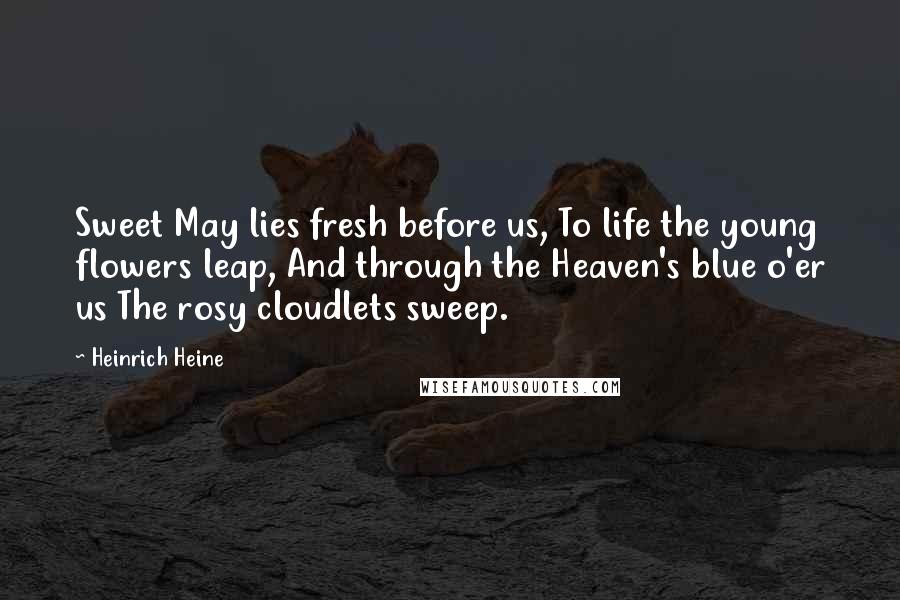 Heinrich Heine Quotes: Sweet May lies fresh before us, To life the young flowers leap, And through the Heaven's blue o'er us The rosy cloudlets sweep.