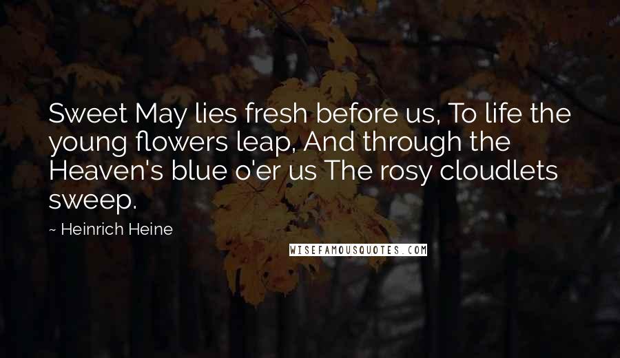 Heinrich Heine Quotes: Sweet May lies fresh before us, To life the young flowers leap, And through the Heaven's blue o'er us The rosy cloudlets sweep.