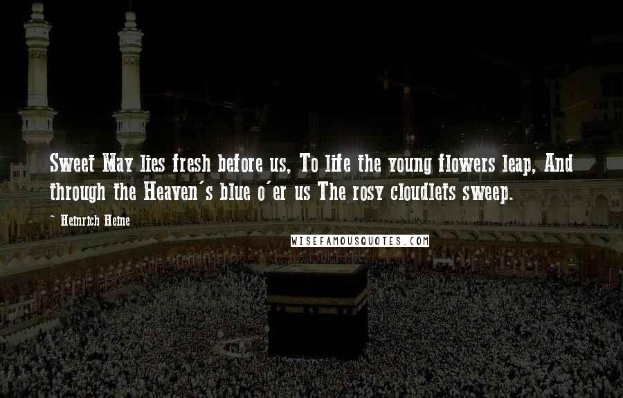 Heinrich Heine Quotes: Sweet May lies fresh before us, To life the young flowers leap, And through the Heaven's blue o'er us The rosy cloudlets sweep.