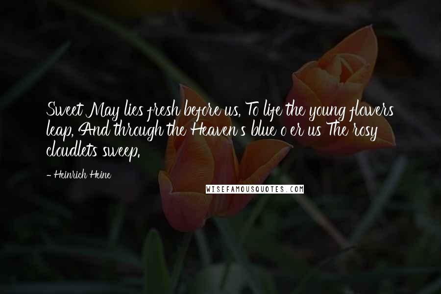 Heinrich Heine Quotes: Sweet May lies fresh before us, To life the young flowers leap, And through the Heaven's blue o'er us The rosy cloudlets sweep.