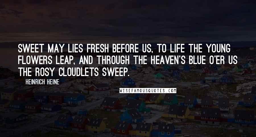 Heinrich Heine Quotes: Sweet May lies fresh before us, To life the young flowers leap, And through the Heaven's blue o'er us The rosy cloudlets sweep.