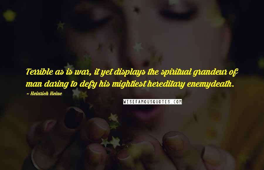 Heinrich Heine Quotes: Terrible as is war, it yet displays the spiritual grandeur of man daring to defy his mightiest hereditary enemydeath.