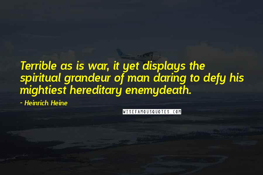 Heinrich Heine Quotes: Terrible as is war, it yet displays the spiritual grandeur of man daring to defy his mightiest hereditary enemydeath.