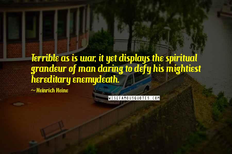 Heinrich Heine Quotes: Terrible as is war, it yet displays the spiritual grandeur of man daring to defy his mightiest hereditary enemydeath.