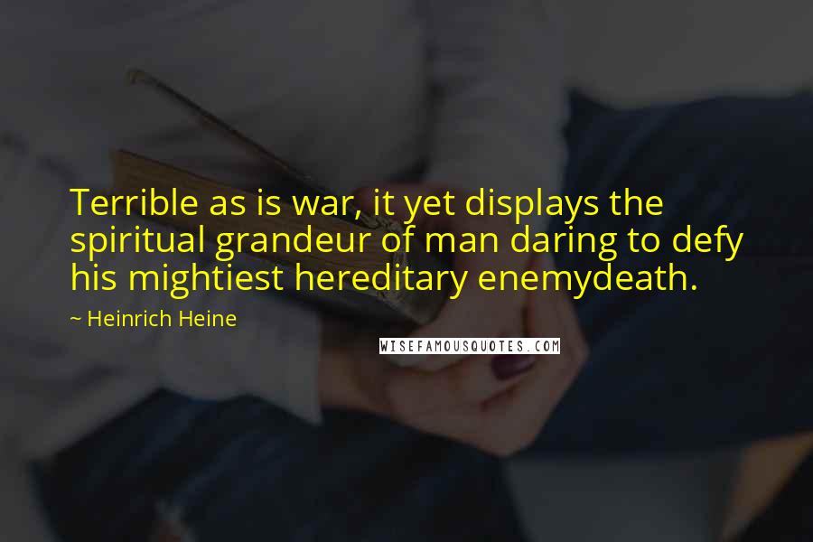 Heinrich Heine Quotes: Terrible as is war, it yet displays the spiritual grandeur of man daring to defy his mightiest hereditary enemydeath.