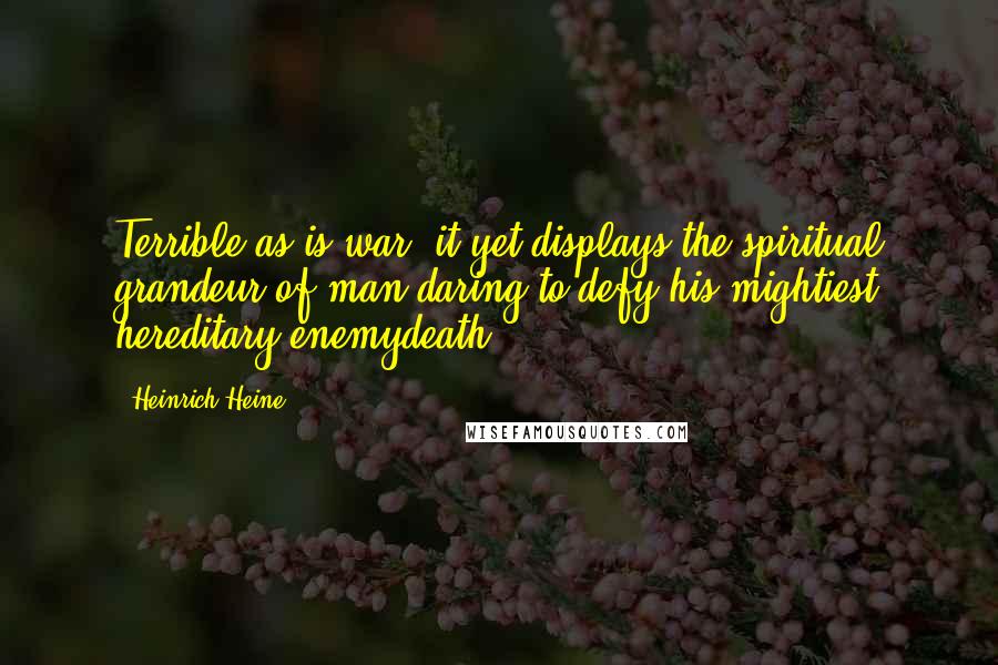 Heinrich Heine Quotes: Terrible as is war, it yet displays the spiritual grandeur of man daring to defy his mightiest hereditary enemydeath.