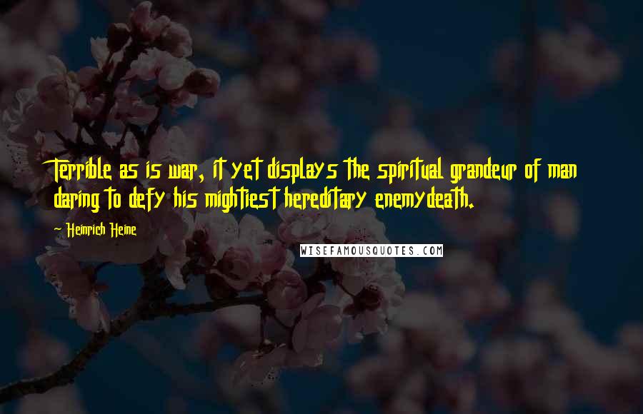 Heinrich Heine Quotes: Terrible as is war, it yet displays the spiritual grandeur of man daring to defy his mightiest hereditary enemydeath.