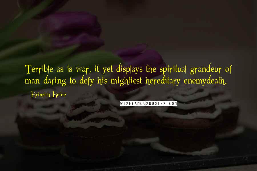 Heinrich Heine Quotes: Terrible as is war, it yet displays the spiritual grandeur of man daring to defy his mightiest hereditary enemydeath.