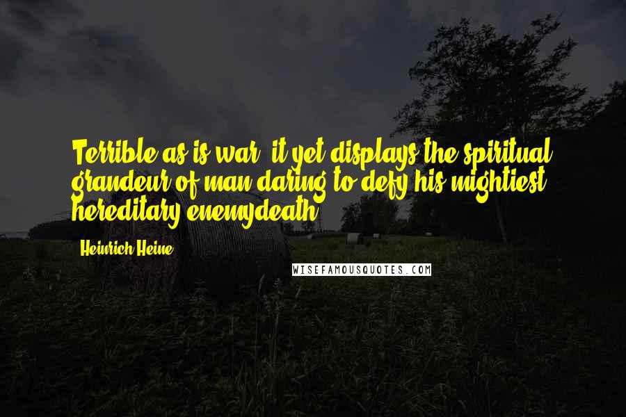 Heinrich Heine Quotes: Terrible as is war, it yet displays the spiritual grandeur of man daring to defy his mightiest hereditary enemydeath.