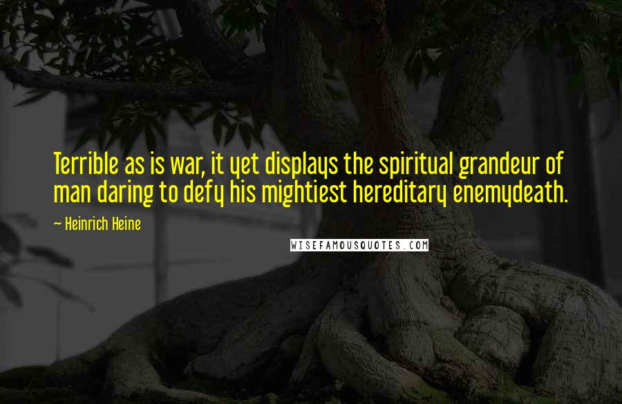 Heinrich Heine Quotes: Terrible as is war, it yet displays the spiritual grandeur of man daring to defy his mightiest hereditary enemydeath.