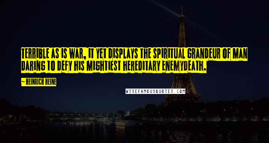 Heinrich Heine Quotes: Terrible as is war, it yet displays the spiritual grandeur of man daring to defy his mightiest hereditary enemydeath.