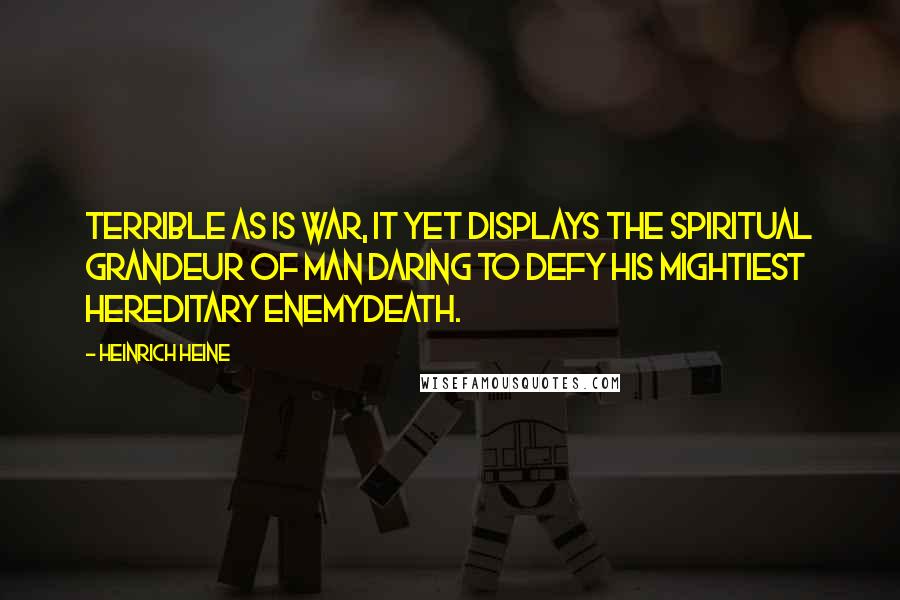 Heinrich Heine Quotes: Terrible as is war, it yet displays the spiritual grandeur of man daring to defy his mightiest hereditary enemydeath.