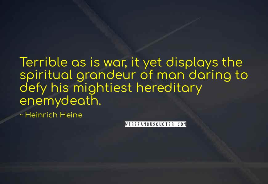 Heinrich Heine Quotes: Terrible as is war, it yet displays the spiritual grandeur of man daring to defy his mightiest hereditary enemydeath.