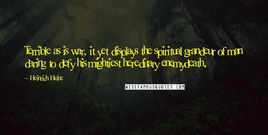 Heinrich Heine Quotes: Terrible as is war, it yet displays the spiritual grandeur of man daring to defy his mightiest hereditary enemydeath.