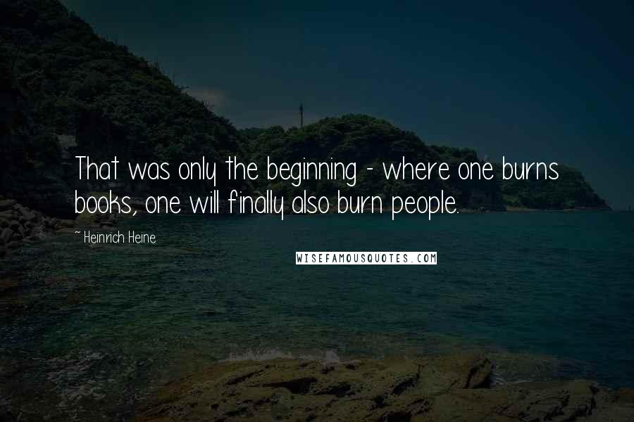 Heinrich Heine Quotes: That was only the beginning - where one burns books, one will finally also burn people.
