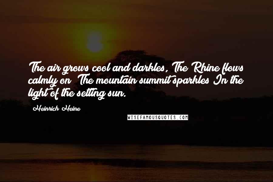 Heinrich Heine Quotes: The air grows cool and darkles, The Rhine flows calmly on; The mountain summit sparkles In the light of the setting sun.