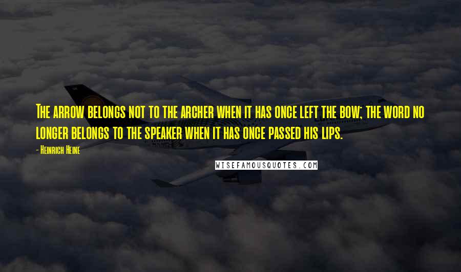 Heinrich Heine Quotes: The arrow belongs not to the archer when it has once left the bow; the word no longer belongs to the speaker when it has once passed his lips.