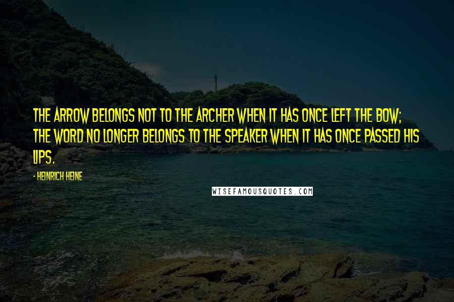 Heinrich Heine Quotes: The arrow belongs not to the archer when it has once left the bow; the word no longer belongs to the speaker when it has once passed his lips.