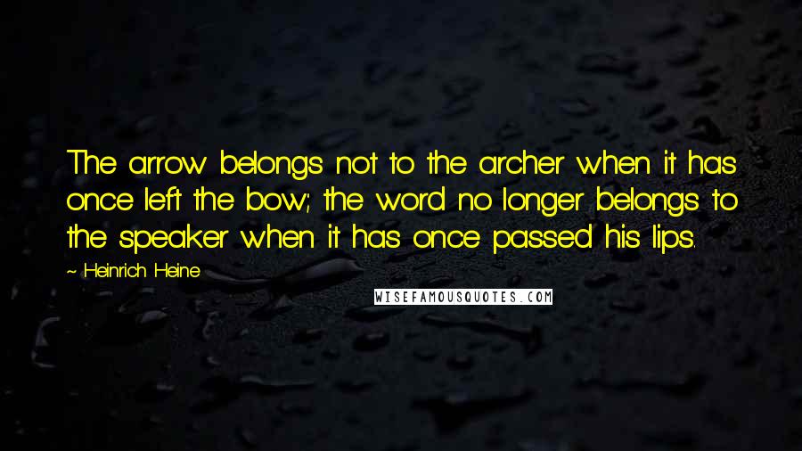 Heinrich Heine Quotes: The arrow belongs not to the archer when it has once left the bow; the word no longer belongs to the speaker when it has once passed his lips.