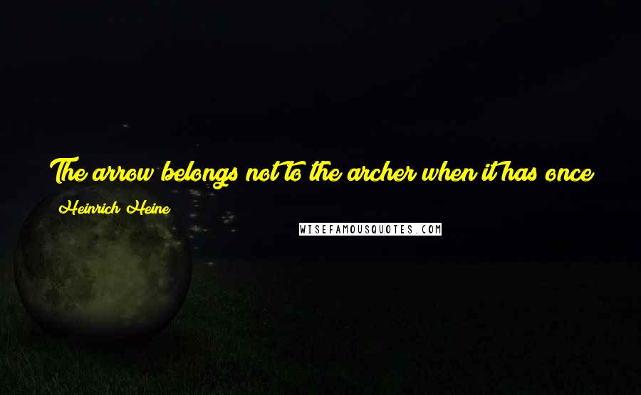 Heinrich Heine Quotes: The arrow belongs not to the archer when it has once left the bow; the word no longer belongs to the speaker when it has once passed his lips.