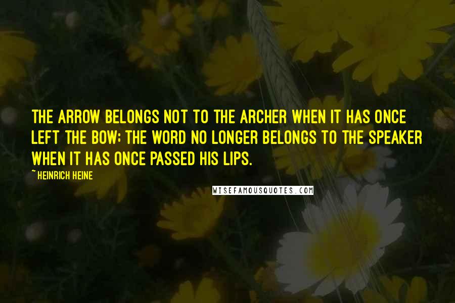 Heinrich Heine Quotes: The arrow belongs not to the archer when it has once left the bow; the word no longer belongs to the speaker when it has once passed his lips.