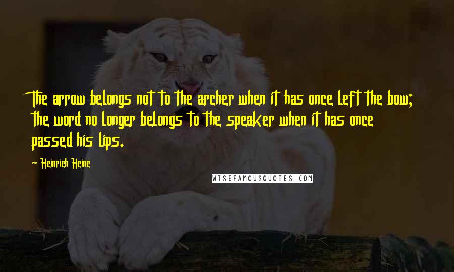 Heinrich Heine Quotes: The arrow belongs not to the archer when it has once left the bow; the word no longer belongs to the speaker when it has once passed his lips.