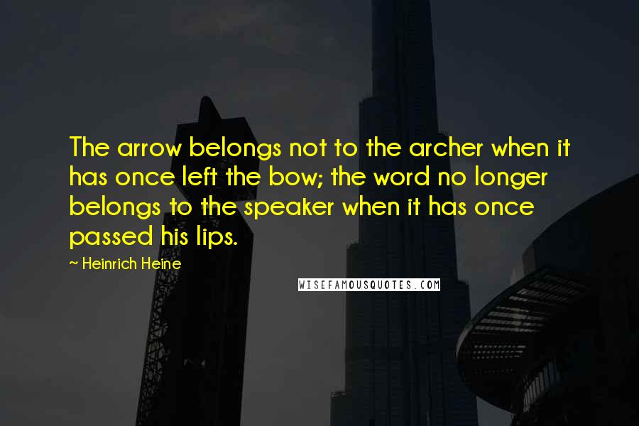 Heinrich Heine Quotes: The arrow belongs not to the archer when it has once left the bow; the word no longer belongs to the speaker when it has once passed his lips.