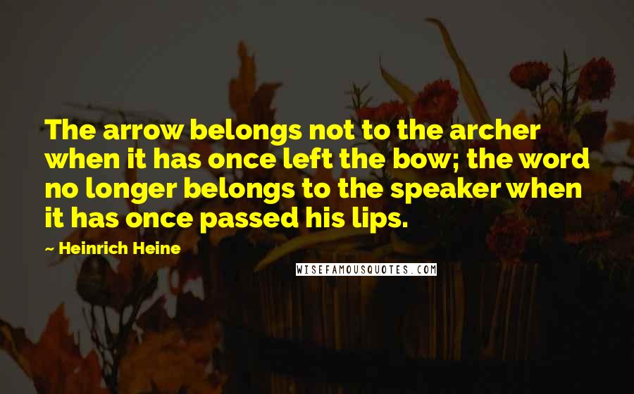 Heinrich Heine Quotes: The arrow belongs not to the archer when it has once left the bow; the word no longer belongs to the speaker when it has once passed his lips.