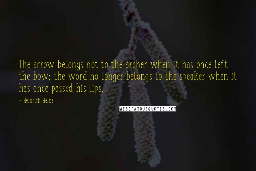 Heinrich Heine Quotes: The arrow belongs not to the archer when it has once left the bow; the word no longer belongs to the speaker when it has once passed his lips.