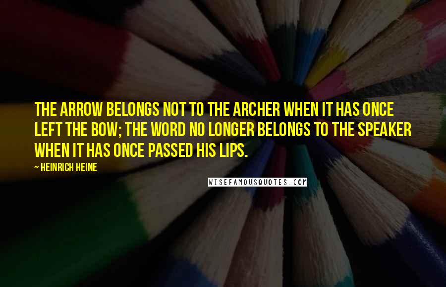 Heinrich Heine Quotes: The arrow belongs not to the archer when it has once left the bow; the word no longer belongs to the speaker when it has once passed his lips.