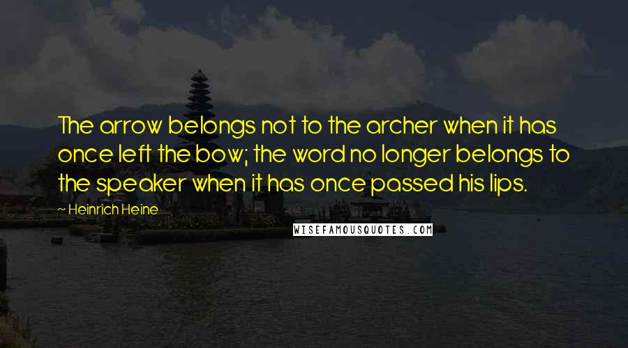 Heinrich Heine Quotes: The arrow belongs not to the archer when it has once left the bow; the word no longer belongs to the speaker when it has once passed his lips.