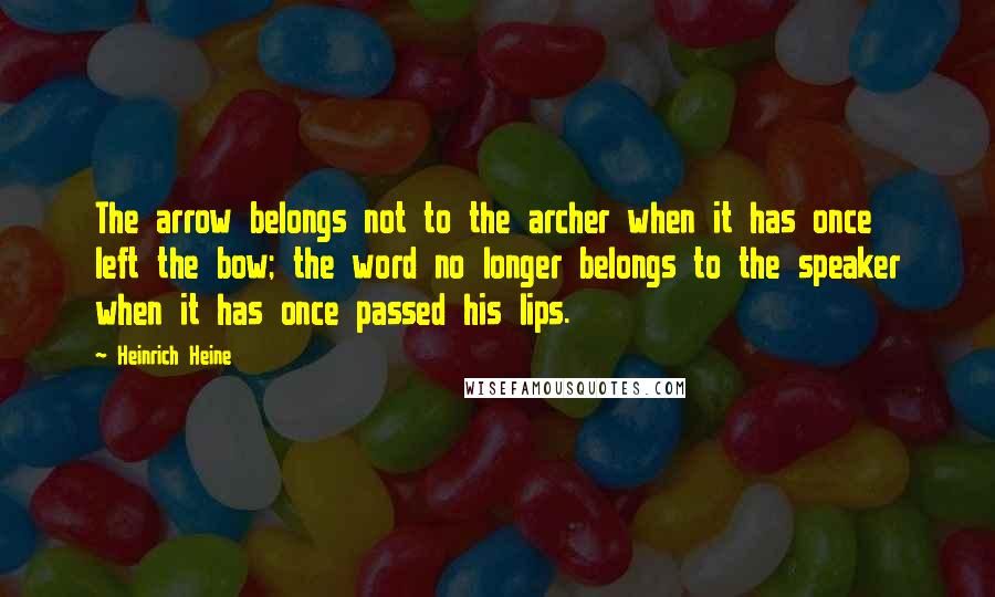 Heinrich Heine Quotes: The arrow belongs not to the archer when it has once left the bow; the word no longer belongs to the speaker when it has once passed his lips.